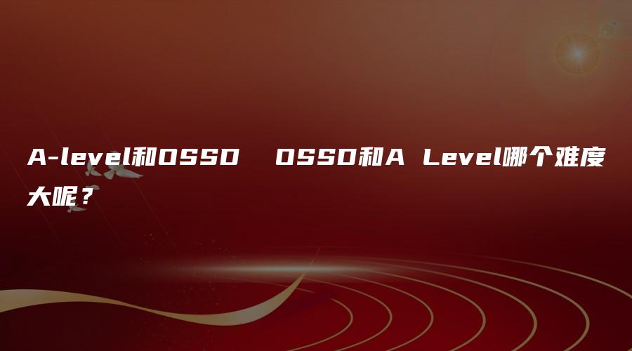 A-level和OSSD  OSSD和A Level哪个难度大呢？