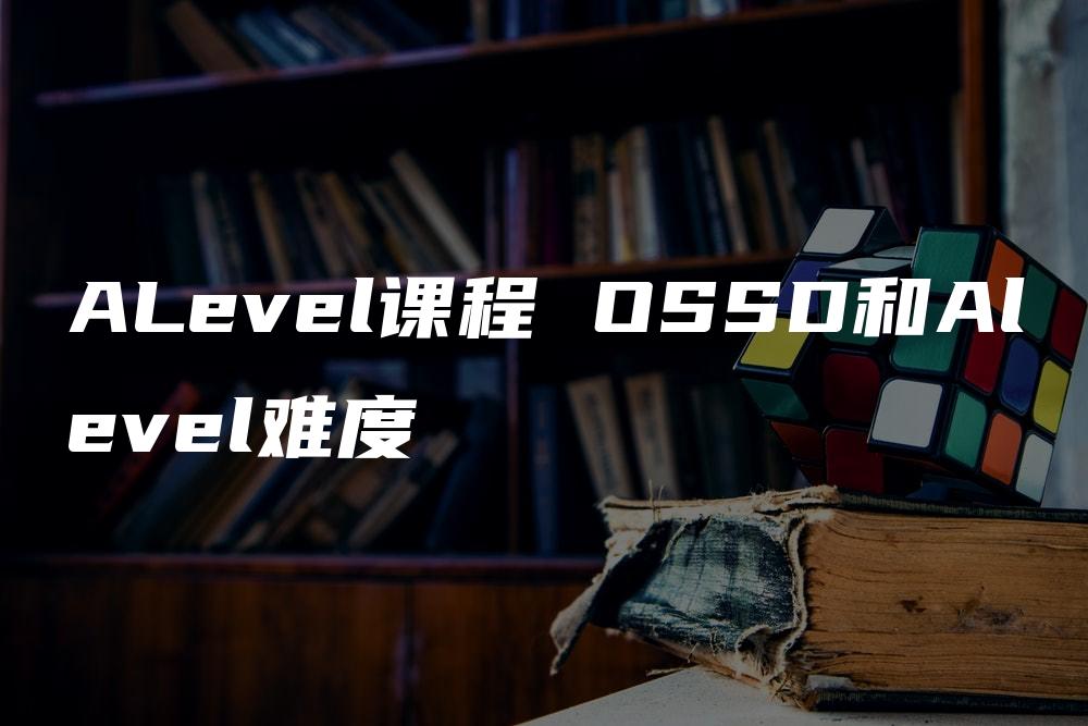 ALevel课程 OSSD和Alevel难度