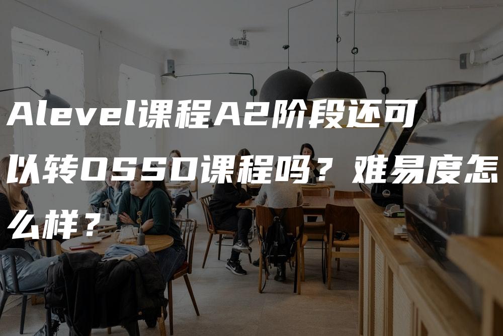 Alevel课程A2阶段还可以转OSSD课程吗？难易度怎么样？