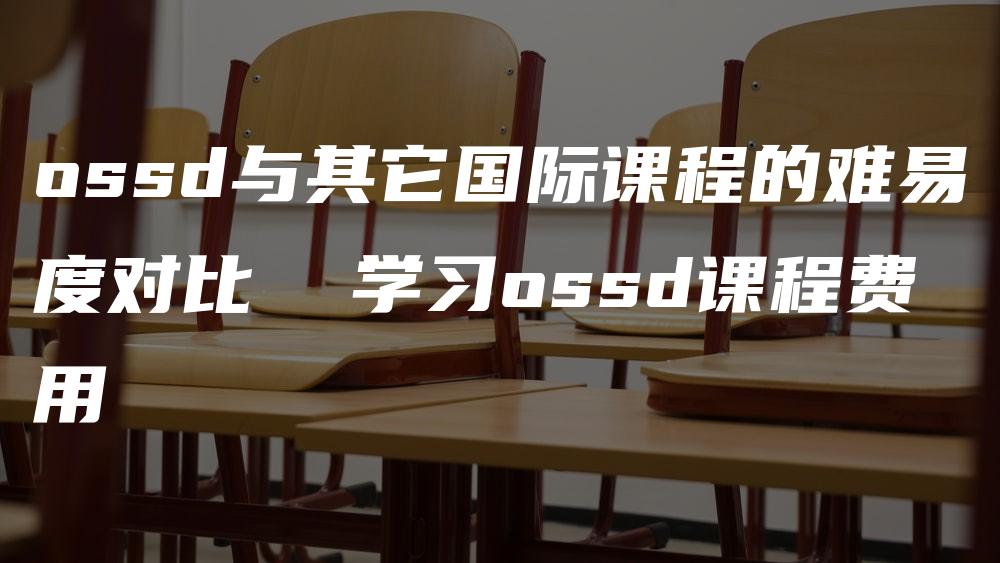 ossd与其它国际课程的难易度对比  学习ossd课程费用