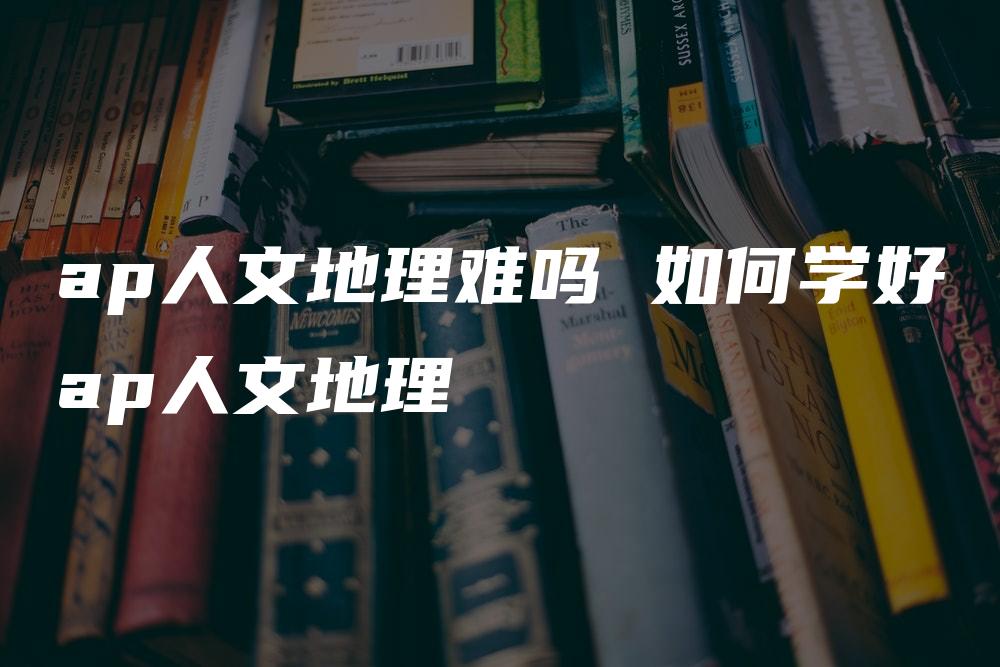 ap人文地理难吗 如何学好ap人文地理