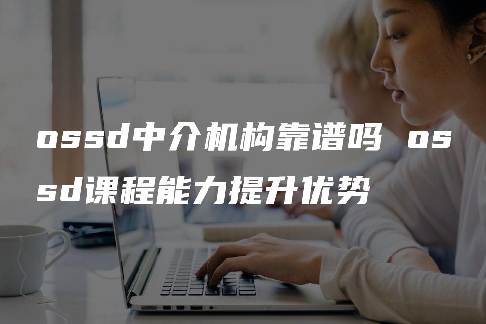 ossd中介机构靠谱吗 ossd课程能力提升优势