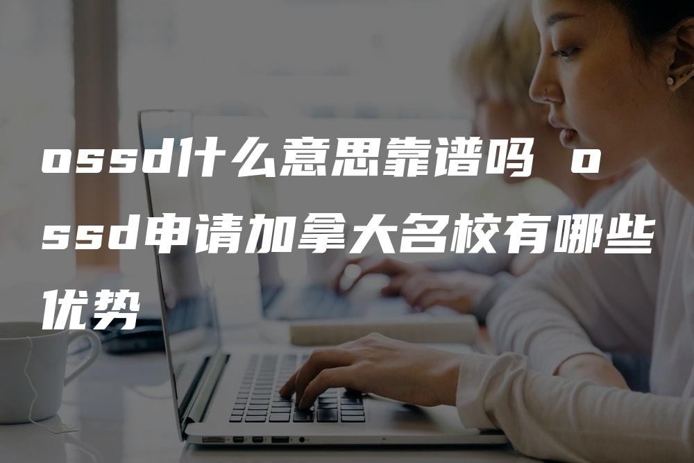 ossd什么意思靠谱吗 ossd申请加拿大名校有哪些优势