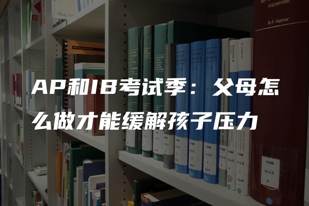 AP和IB考试季：父母怎么做才能缓解孩子压力