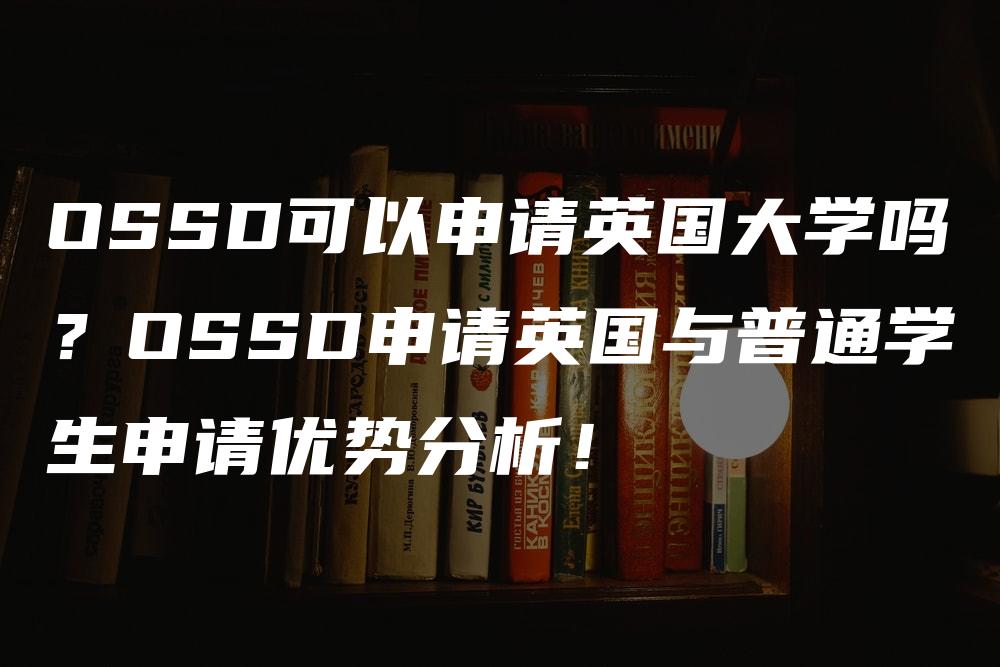 OSSD可以申请英国大学吗？OSSD申请英国与普通学生申请优势分析！