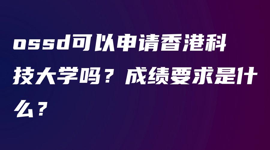 ossd可以申请香港科技大学吗？成绩要求是什么？