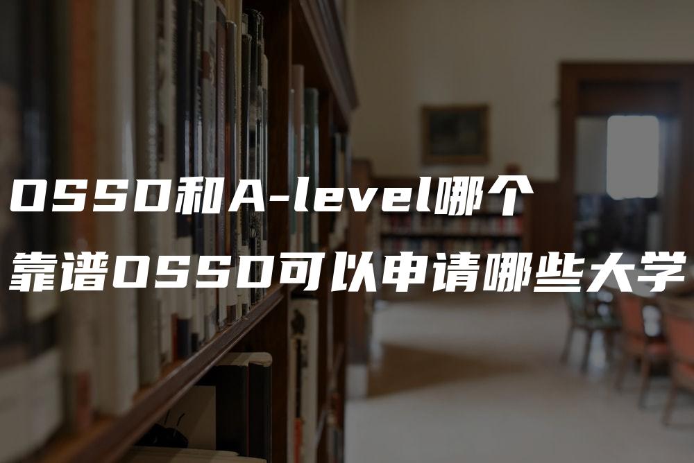 OSSD和A-level哪个靠谱OSSD可以申请哪些大学