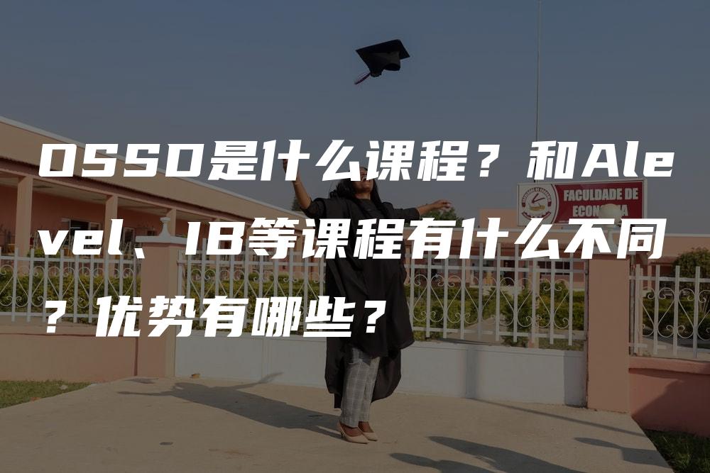 OSSD是什么课程？和Alevel、IB等课程有什么不同？优势有哪些？