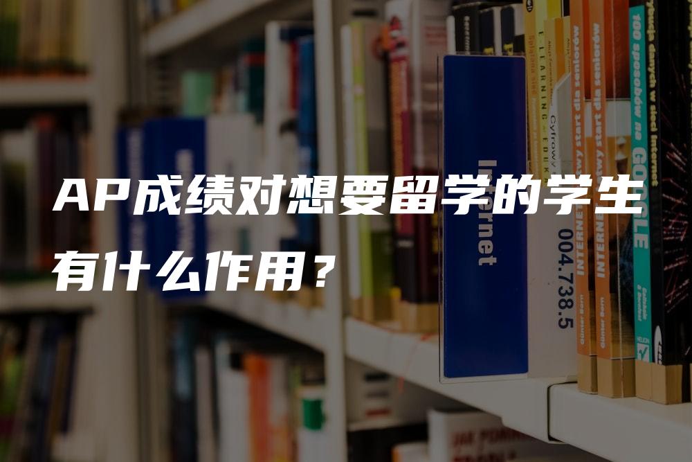 AP成绩对想要留学的学生有什么作用？