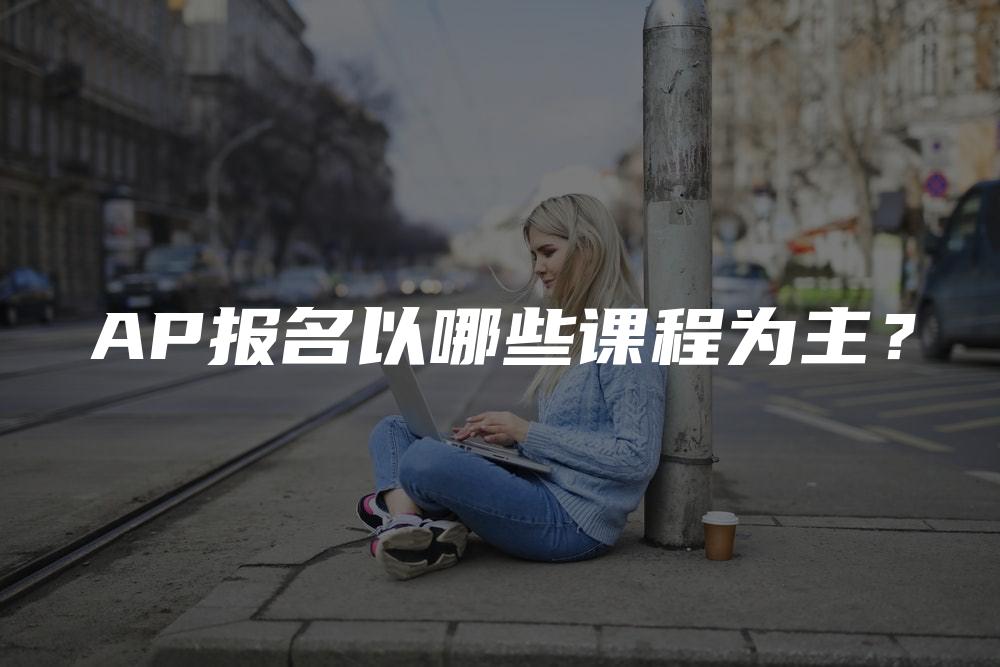 AP报名以哪些课程为主？