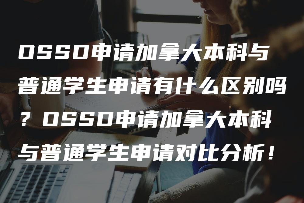 OSSD申请加拿大本科与普通学生申请有什么区别吗？OSSD申请加拿大本科与普通学生申请对比分析！