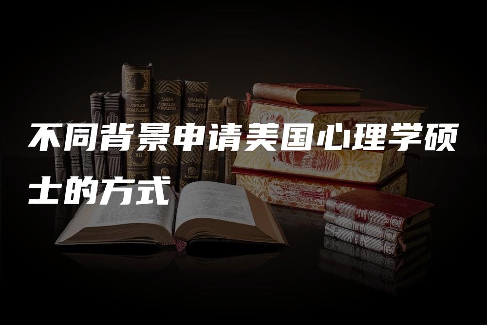 不同背景申请美国心理学硕士的方式