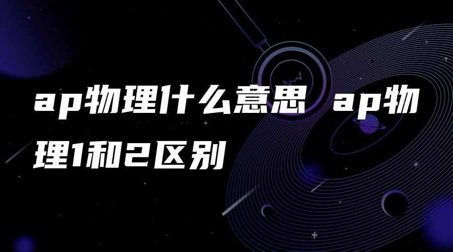 ap物理什么意思 ap物理1和2区别