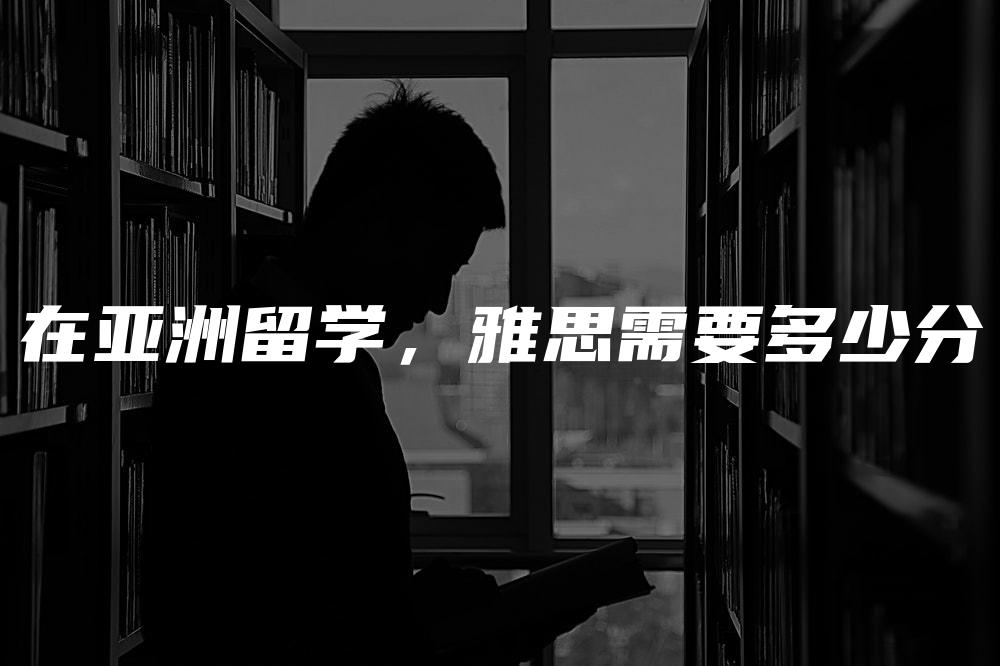 在亚洲留学，雅思需要多少分