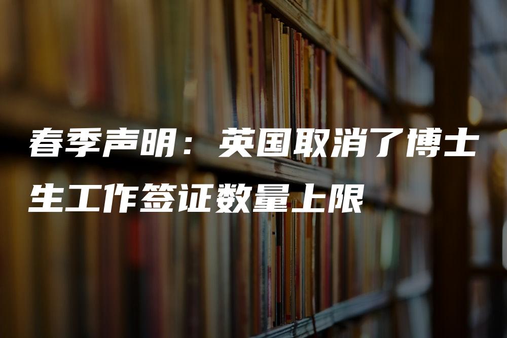 春季声明：英国取消了博士生工作签证数量上限