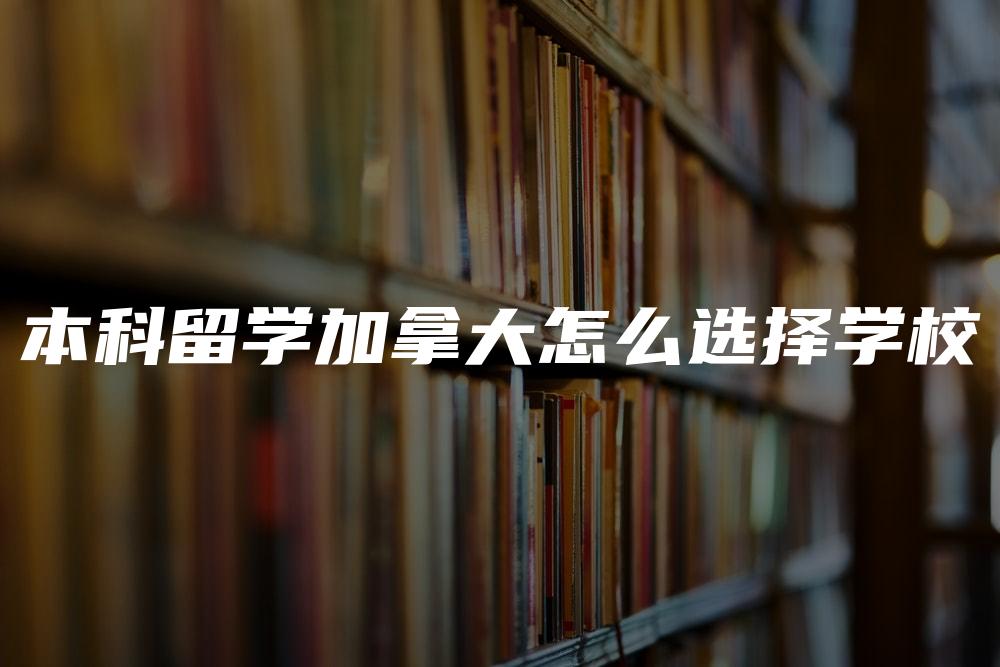 本科留学加拿大怎么选择学校