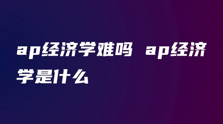 ap经济学难吗 ap经济学是什么