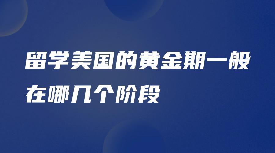 留学美国的黄金期一般在哪几个阶段