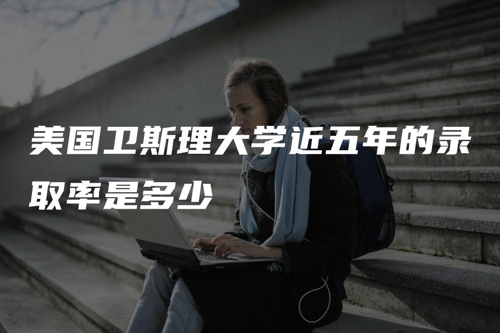 美国卫斯理大学近五年的录取率是多少