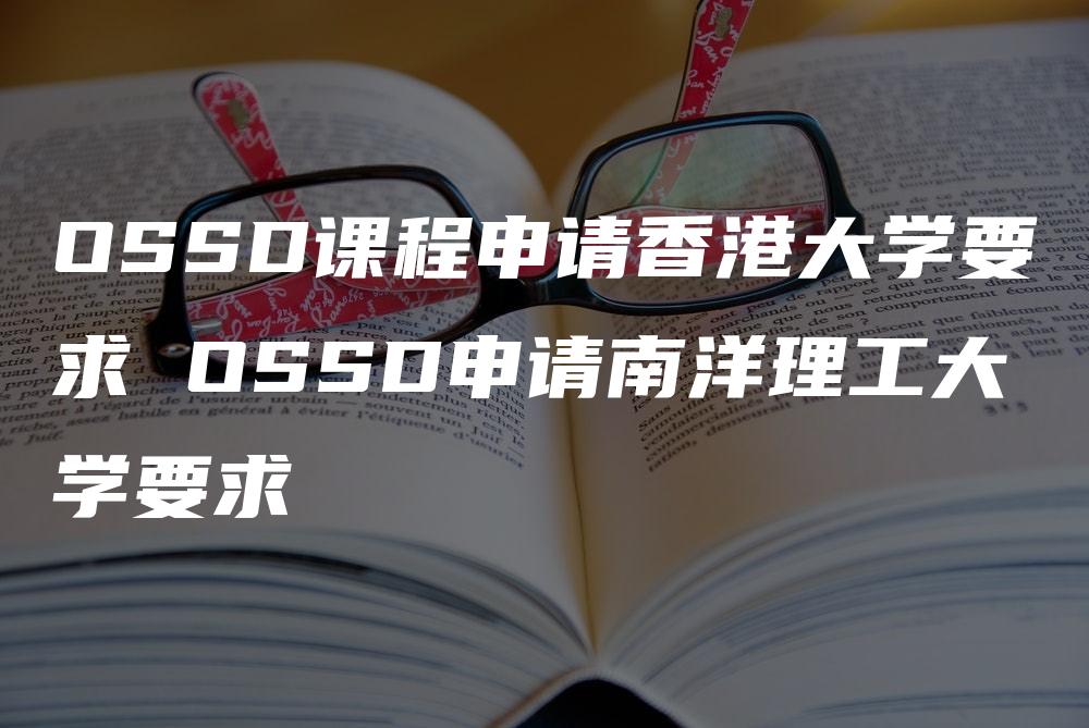 OSSD课程申请香港大学要求 OSSD申请南洋理工大学要求