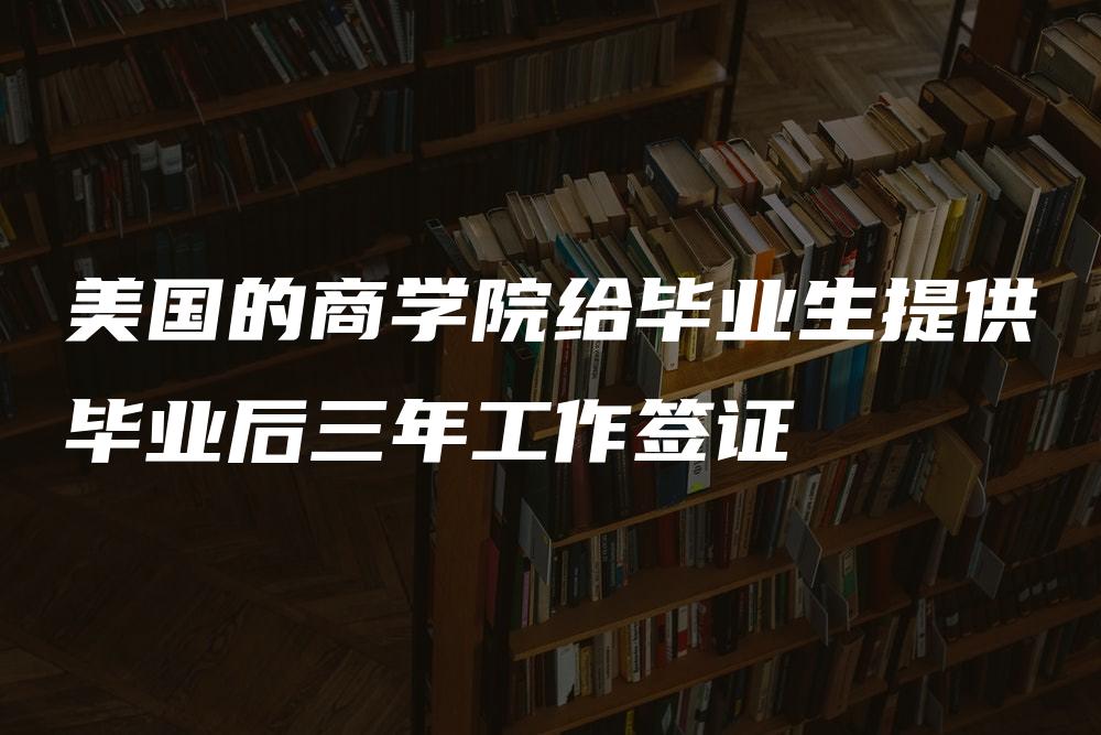 美国的商学院给毕业生提供毕业后三年工作签证