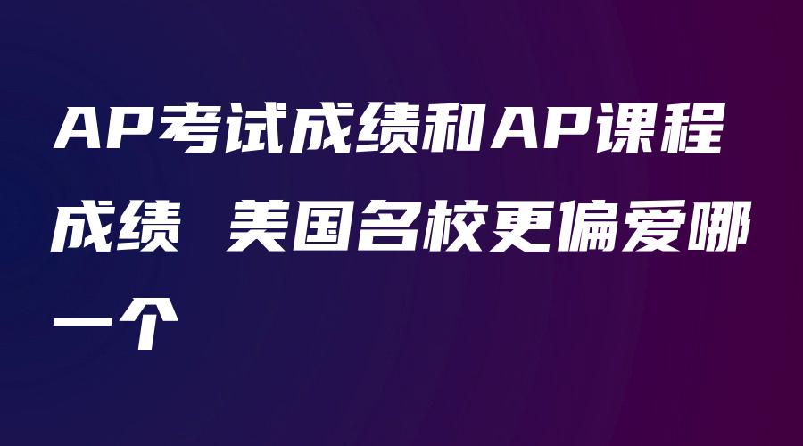 AP考试成绩和AP课程成绩 美国名校更偏爱哪一个