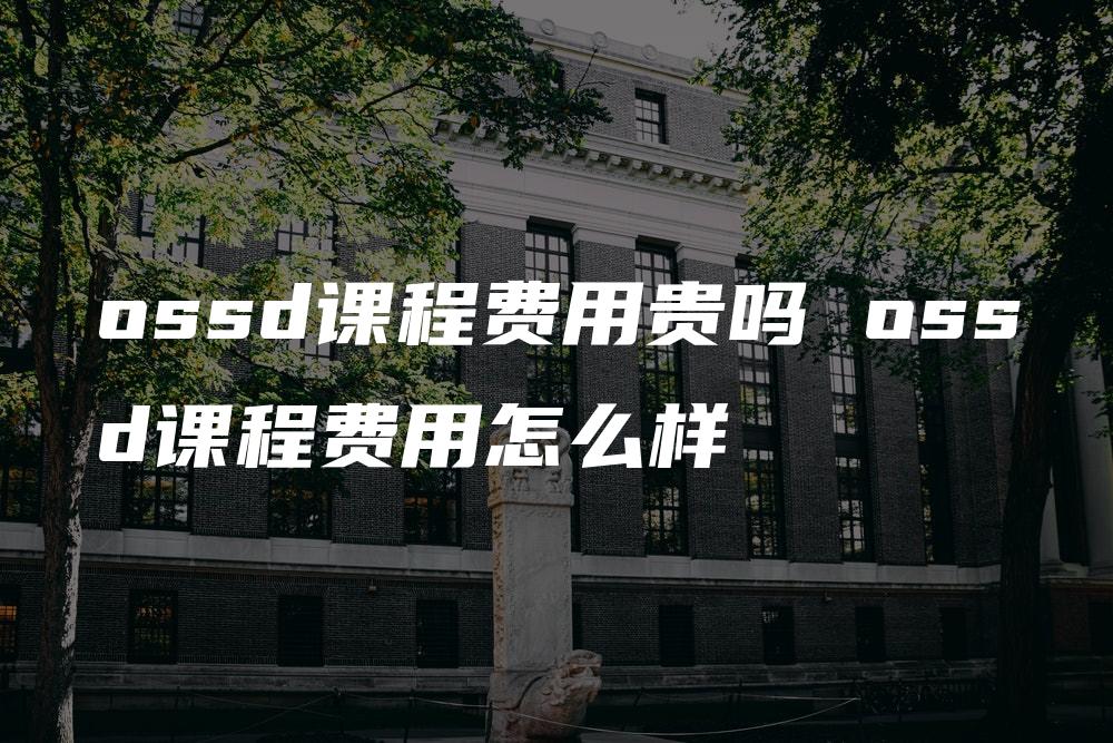 ossd课程费用贵吗 ossd课程费用怎么样