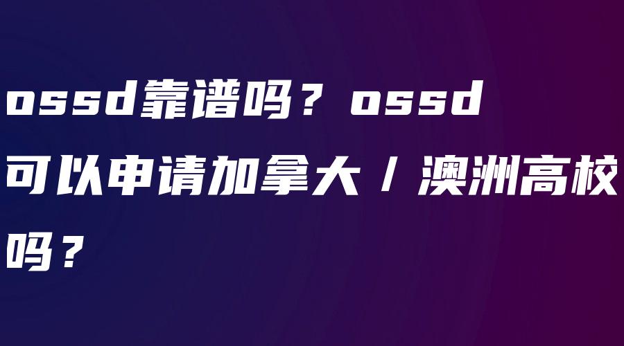 ossd靠谱吗？ossd可以申请加拿大／澳洲高校吗？