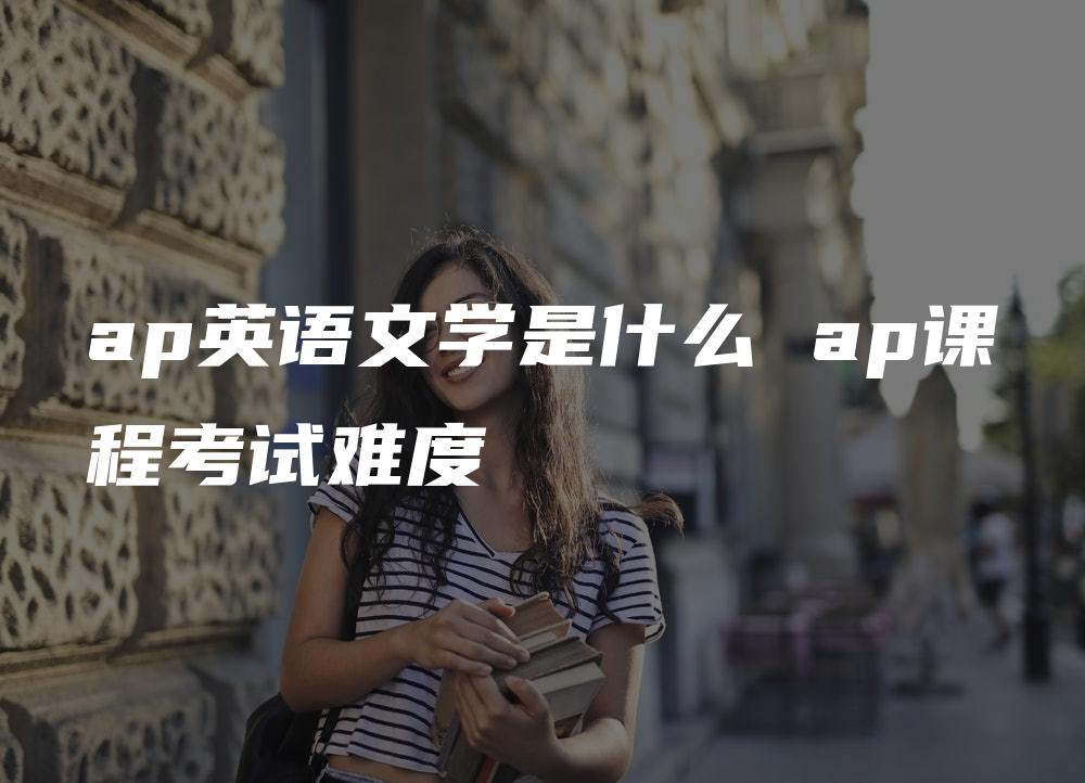 ap英语文学是什么 ap课程考试难度