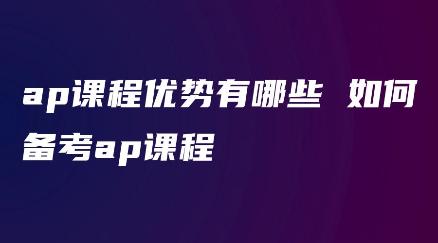 ap课程优势有哪些 如何备考ap课程