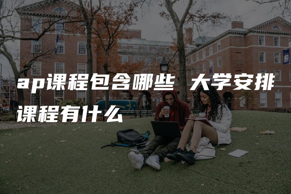 ap课程包含哪些 大学安排课程有什么