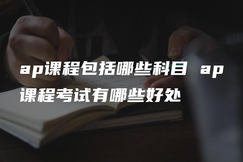 ap课程包括哪些科目 ap课程考试有哪些好处