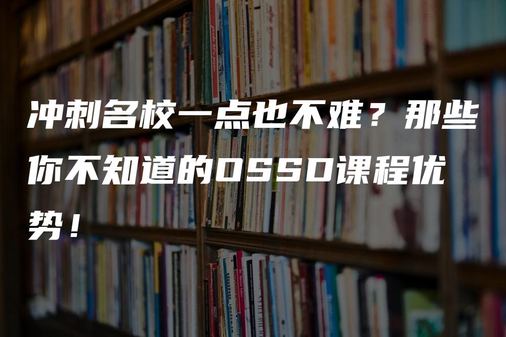 冲刺名校一点也不难？那些你不知道的OSSD课程优势！