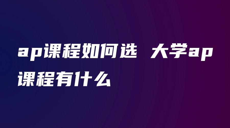 ap课程如何选 大学ap课程有什么