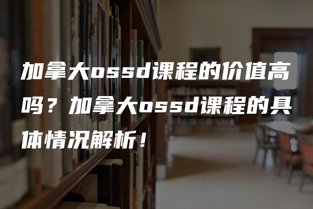 加拿大ossd课程的价值高吗？加拿大ossd课程的具体情况解析！