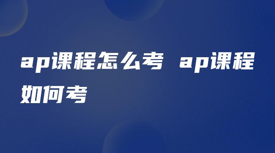 ap课程怎么考 ap课程如何考