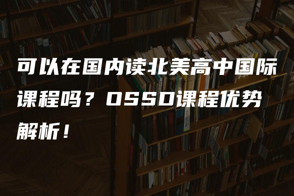 可以在国内读北美高中国际课程吗？OSSD课程优势解析！