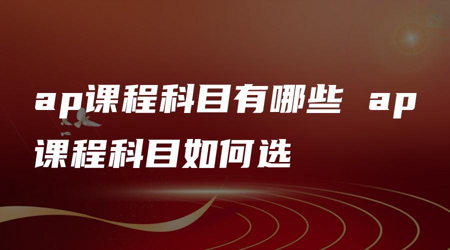 ap课程科目有哪些 ap课程科目如何选