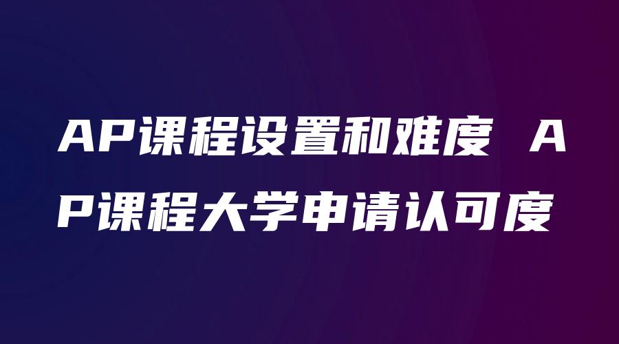 AP课程设置和难度 AP课程大学申请认可度