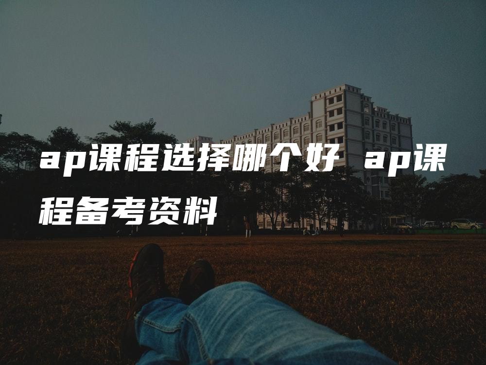 ap课程选择哪个好 ap课程备考资料