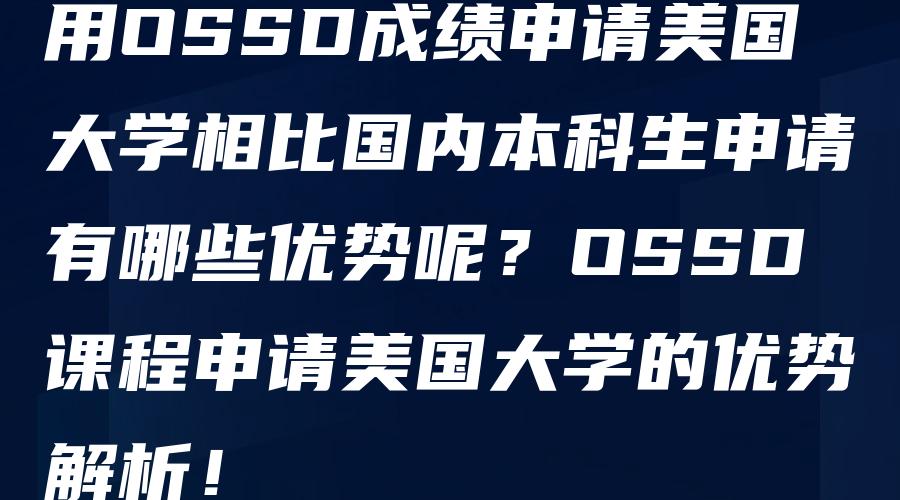 用OSSD成绩申请美国大学相比国内本科生申请有哪些优势呢？OSSD课程申请美国大学的优势解析！