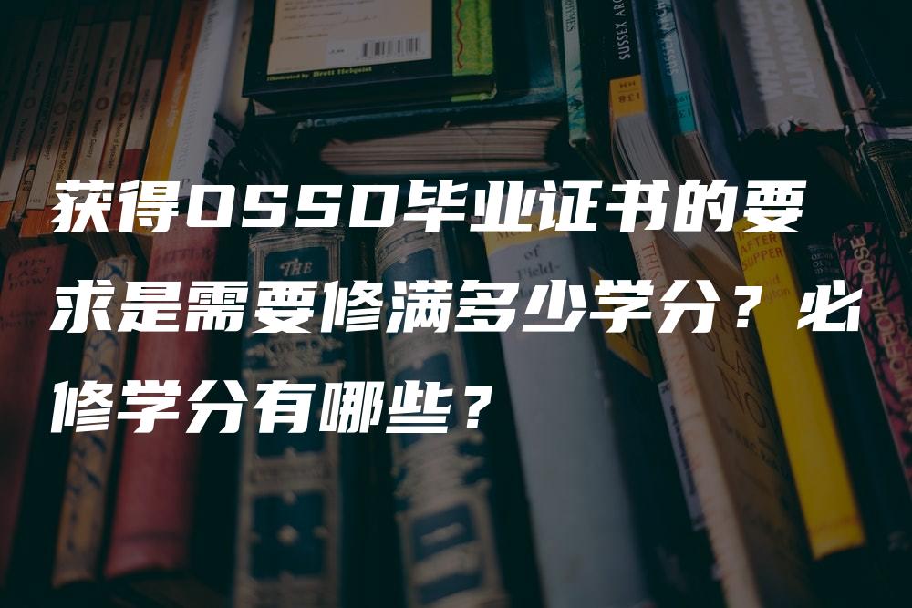 获得OSSD毕业证书的要求是需要修满多少学分？必修学分有哪些？