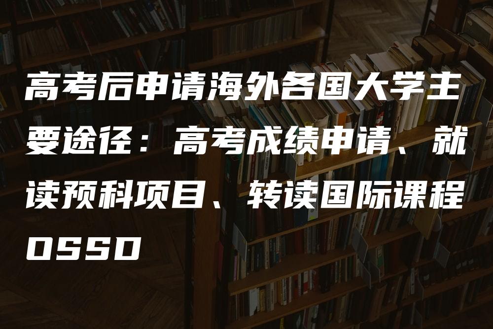 高考后申请海外各国大学主要途径：高考成绩申请、就读预科项目、转读国际课程OSSD