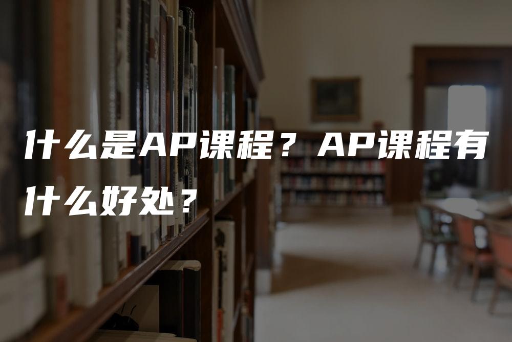 什么是AP课程？AP课程有什么好处？