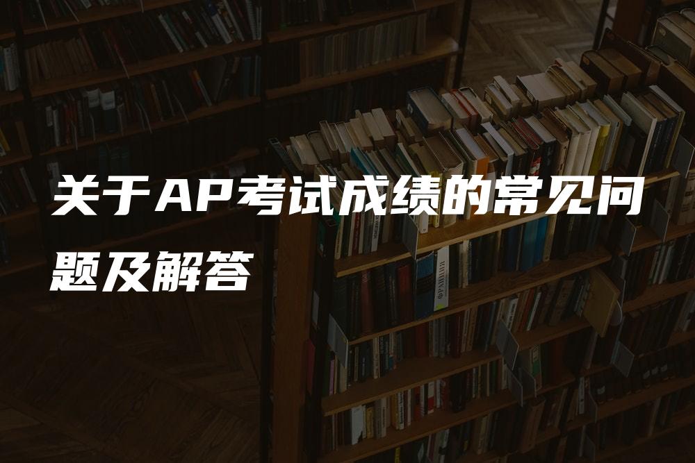 关于AP考试成绩的常见问题及解答