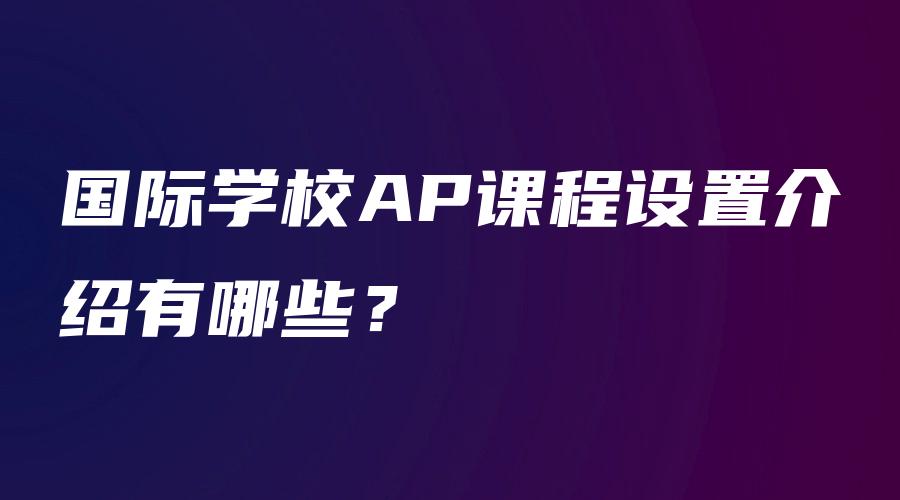 国际学校AP课程设置介绍有哪些？