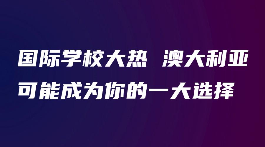 国际学校大热 澳大利亚可能成为你的一大选择