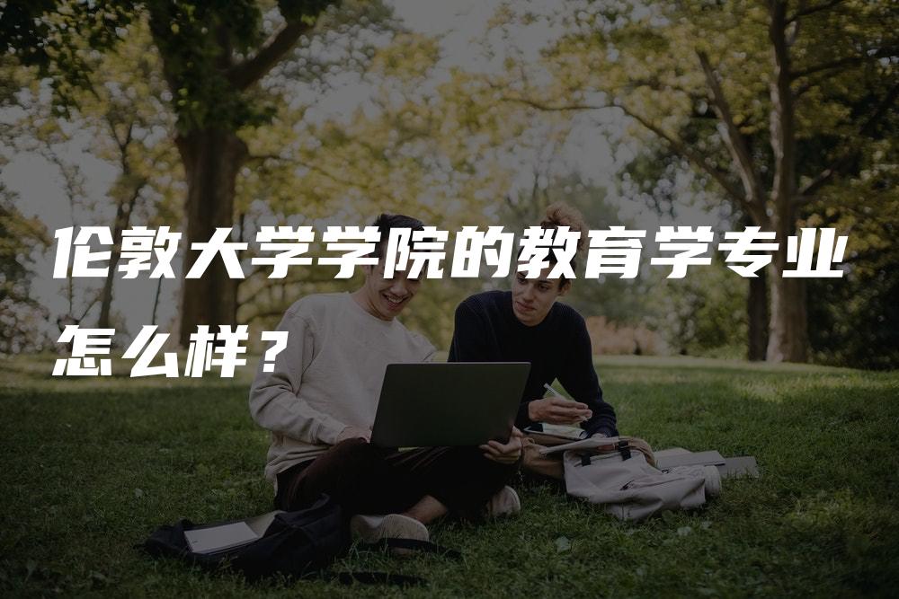 伦敦大学学院的教育学专业怎么样？