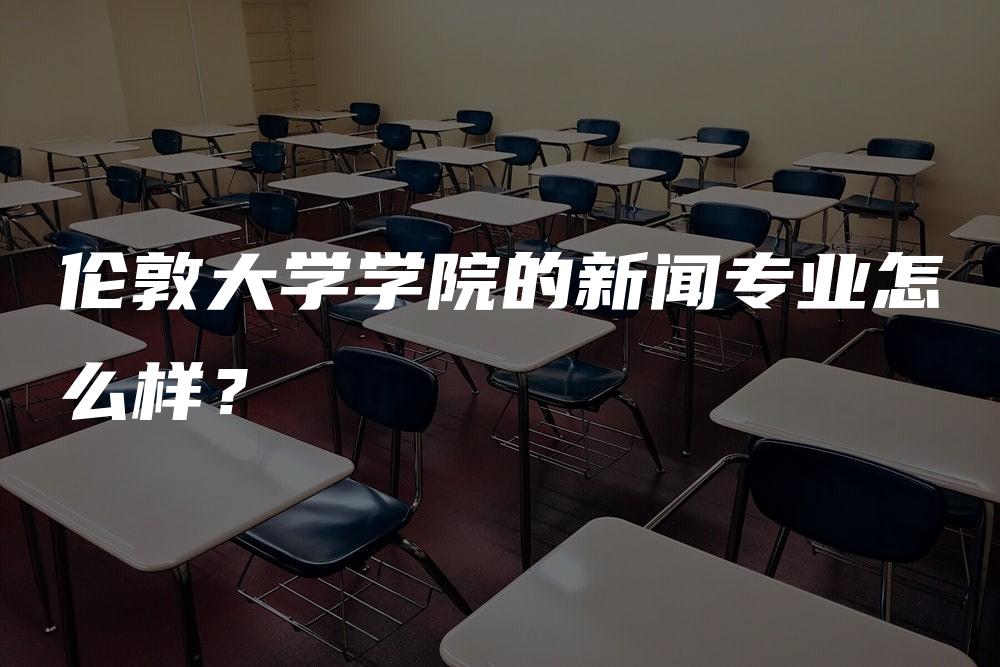 伦敦大学学院的新闻专业怎么样？