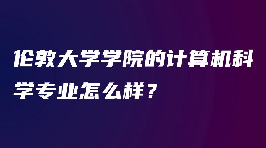 伦敦大学学院的计算机科学专业怎么样？